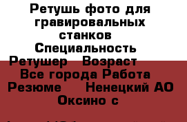 Ретушь фото для гравировальных станков › Специальность ­ Ретушер › Возраст ­ 40 - Все города Работа » Резюме   . Ненецкий АО,Оксино с.